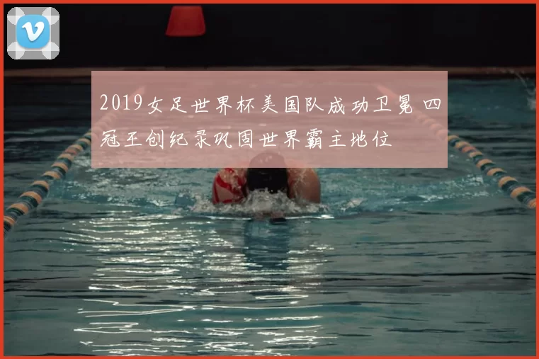 2019女足世界杯美国队成功卫冕 四冠王创纪录巩固世界霸主地位