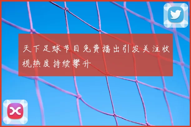 天下足球节目免费播出引发关注收视热度持续攀升