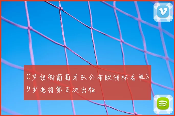 C罗领衔葡萄牙队公布欧洲杯名单39岁老将第五次出征