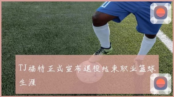 TJ福特正式宣布退役结束职业篮球生涯