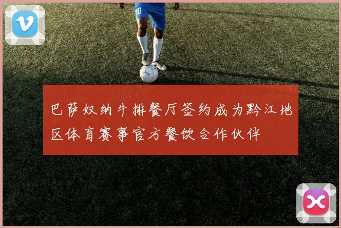 巴萨奴纳牛排餐厅签约成为黔江地区体育赛事官方餐饮合作伙伴