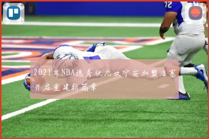 2021年NBA选秀状元坎宁安加盟活塞开启重建新篇章