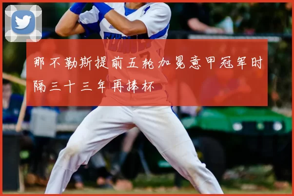 那不勒斯提前五轮加冕意甲冠军时隔三十三年再捧杯