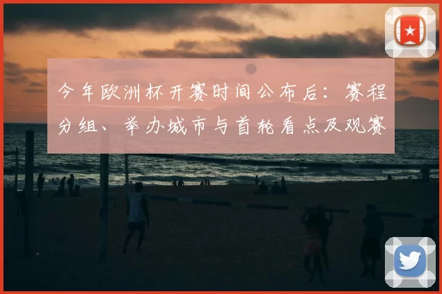 今年欧洲杯开赛时间公布后：赛程分组、举办城市与首轮看点及观赛建议
