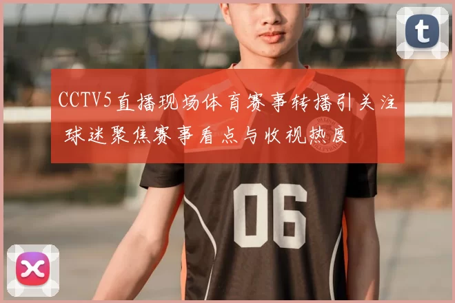 CCTV5直播现场体育赛事转播引关注 球迷聚焦赛事看点与收视热度
