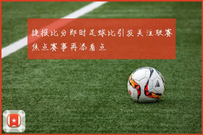 捷报比分即时足球比引发关注联赛焦点赛事再添看点