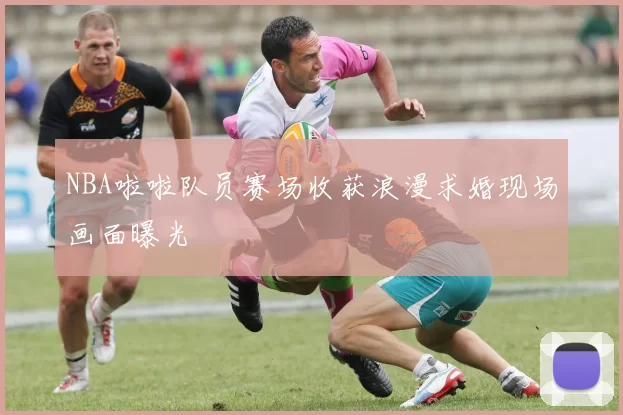 NBA啦啦队员赛场收获浪漫求婚现场画面曝光