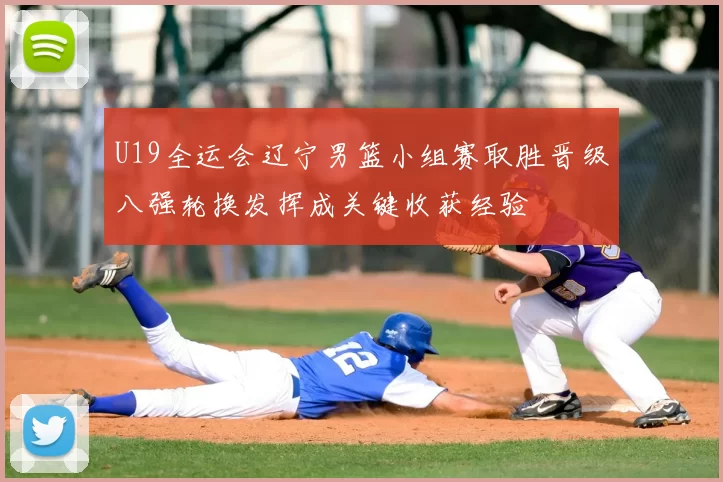 U19全运会辽宁男篮小组赛取胜晋级八强轮换发挥成关键收获经验