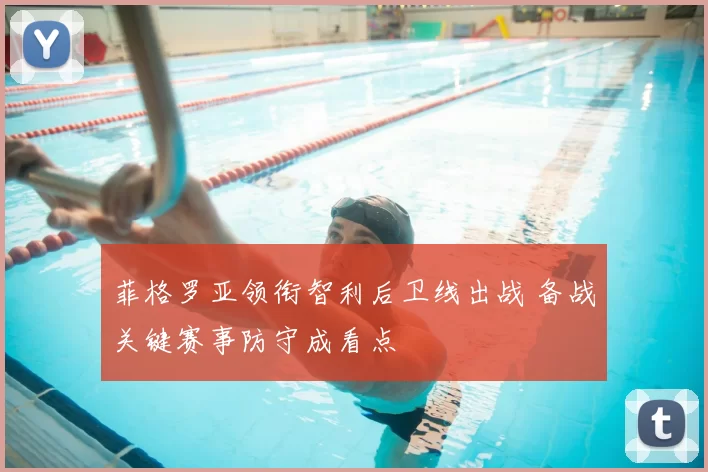 菲格罗亚领衔智利后卫线出战 备战关键赛事防守成看点