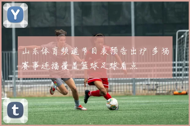 山东体育频道节目表预告出炉 多场赛事连播覆盖篮球足球看点