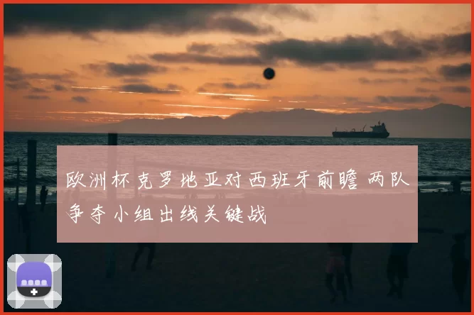 欧洲杯克罗地亚对西班牙前瞻 两队争夺小组出线关键战