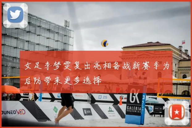 女足李梦雯复出亮相备战新赛季为后防带来更多选择