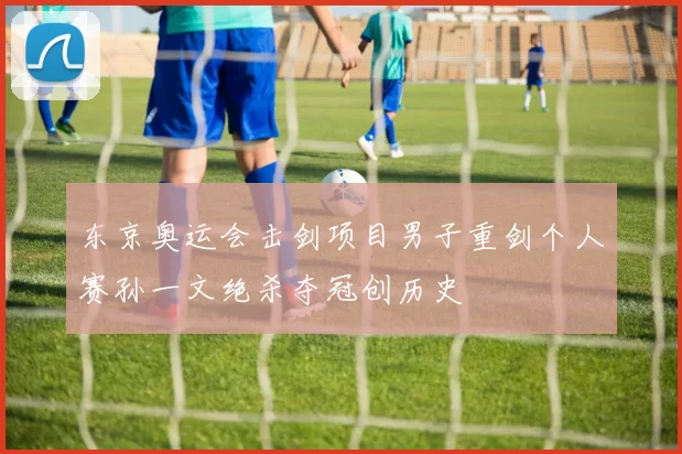 东京奥运会击剑项目男子重剑个人赛孙一文绝杀夺冠创历史
