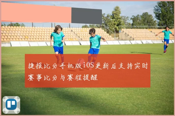 捷报比分手机版iOS更新后支持实时赛事比分与赛程提醒