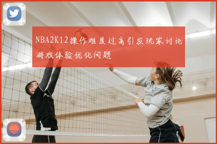 NBA2K12操作难度过高引发玩家讨论游戏体验优化问题