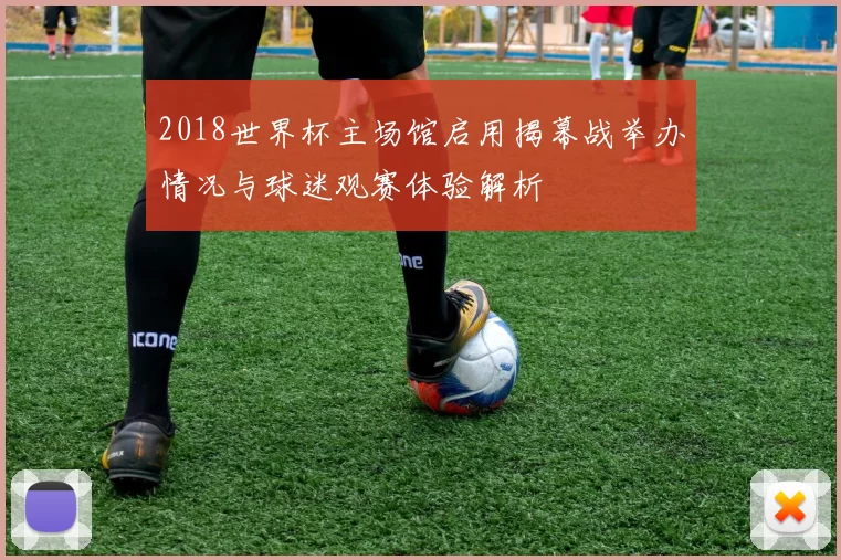 2018世界杯主场馆启用揭幕战举办情况与球迷观赛体验解析