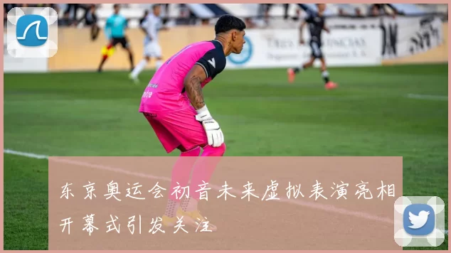 东京奥运会初音未来虚拟表演亮相开幕式引发关注
