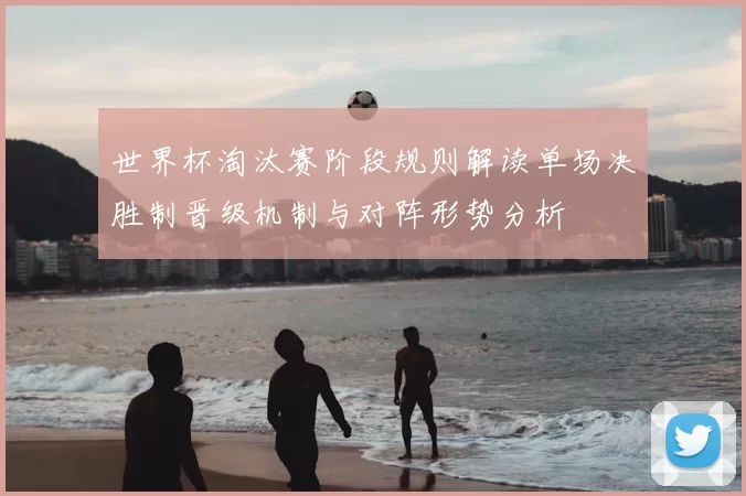 世界杯淘汰赛阶段规则解读单场决胜制晋级机制与对阵形势分析