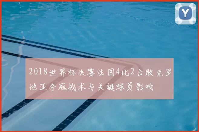 2018世界杯决赛法国4比2击败克罗地亚夺冠战术与关键球员影响