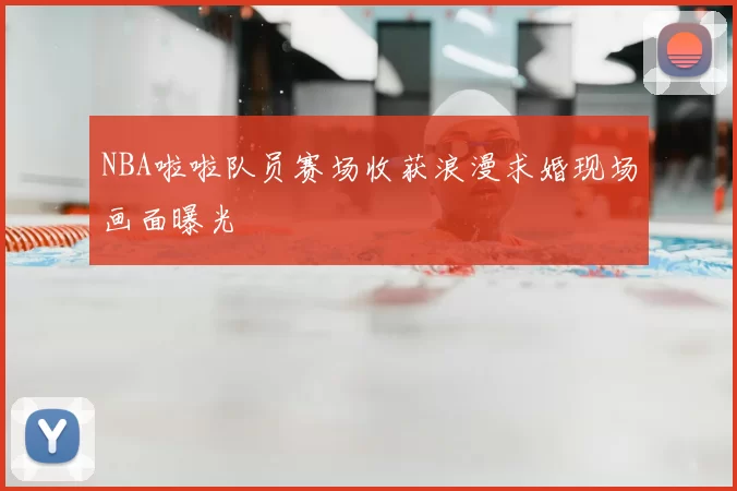 NBA啦啦队员赛场收获浪漫求婚现场画面曝光