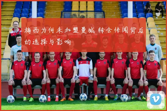 梅西为何未加盟曼城 转会传闻背后的选择与影响