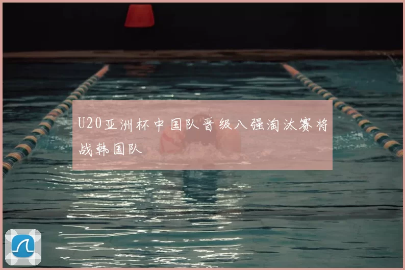 U20亚洲杯中国队晋级八强淘汰赛将战韩国队
