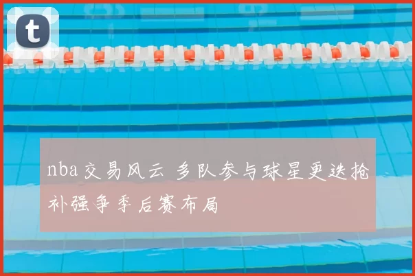 nba交易风云 多队参与球星更迭抢补强争季后赛布局