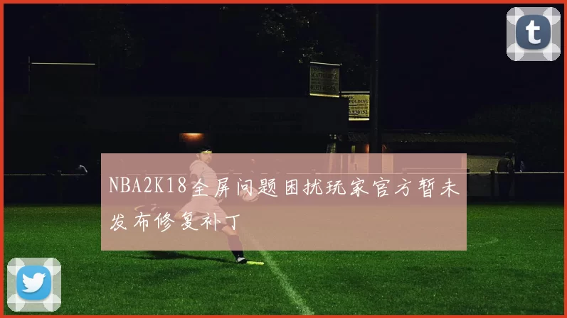 NBA2K18全屏问题困扰玩家官方暂未发布修复补丁