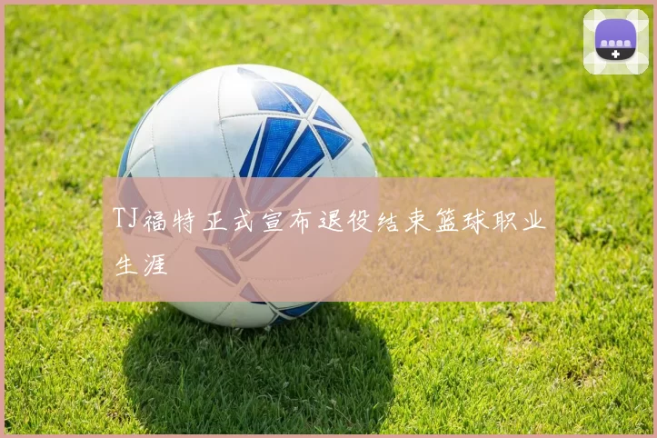 TJ福特正式宣布退役结束篮球职业生涯