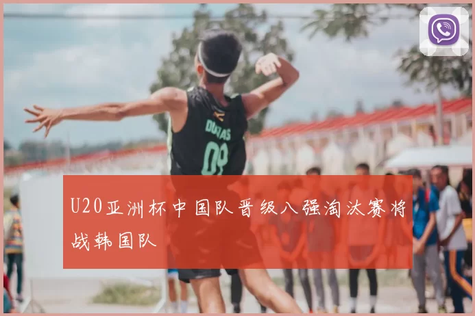 U20亚洲杯中国队晋级八强淘汰赛将战韩国队
