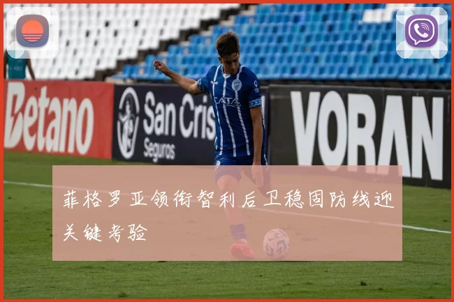 菲格罗亚领衔智利后卫稳固防线迎关键考验