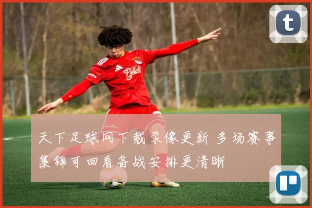 天下足球网下载录像更新 多场赛事集锦可回看备战安排更清晰