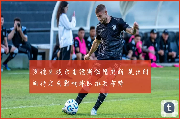 罗德里埃尔南德斯伤情更新 复出时间待定或影响球队排兵布阵