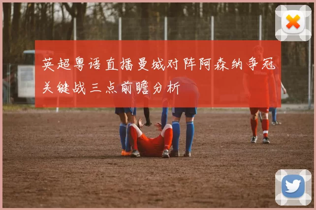 英超粤语直播曼城对阵阿森纳争冠关键战三点前瞻分析