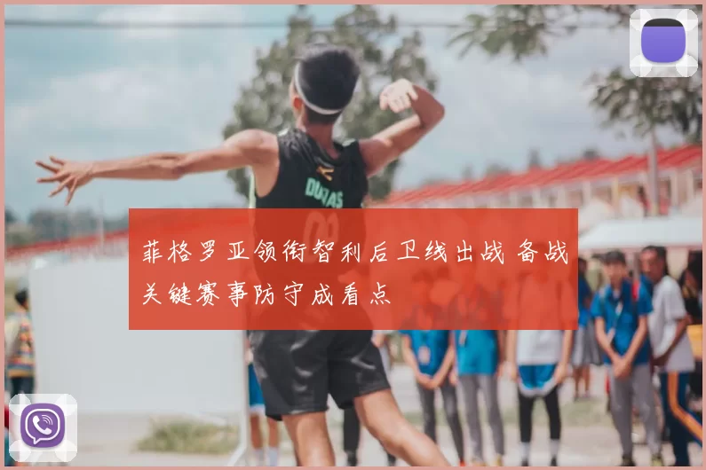 菲格罗亚领衔智利后卫线出战 备战关键赛事防守成看点