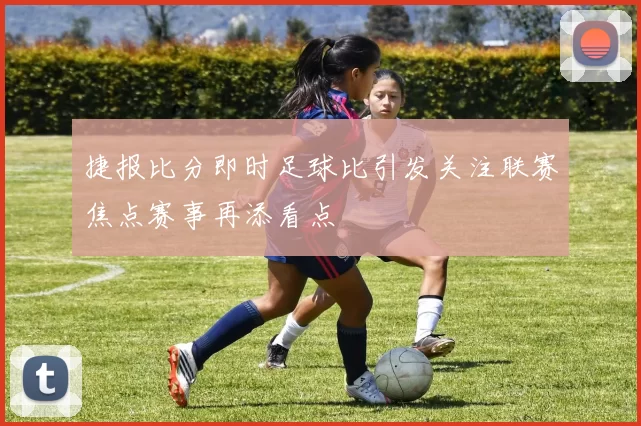 捷报比分即时足球比引发关注联赛焦点赛事再添看点