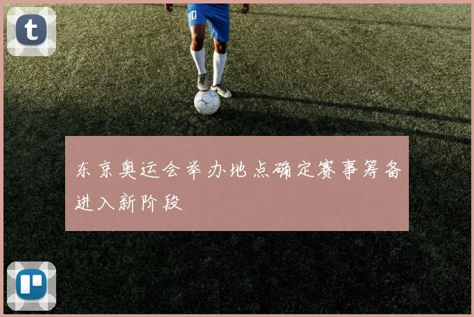 东京奥运会举办地点确定赛事筹备进入新阶段