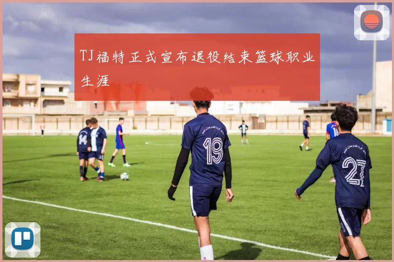 TJ福特正式宣布退役结束篮球职业生涯
