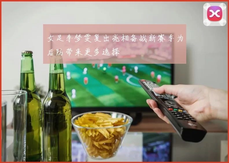 女足李梦雯复出亮相备战新赛季为后防带来更多选择