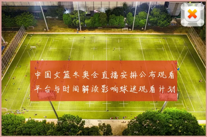 中国女篮冬奥会直播安排公布观看平台与时间解读影响球迷观看计划