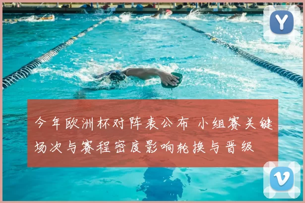 今年欧洲杯对阵表公布 小组赛关键场次与赛程密度影响轮换与晋级