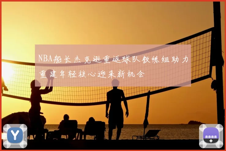 NBA船长杰克逊重返球队教练组助力重建年轻核心迎来新机会