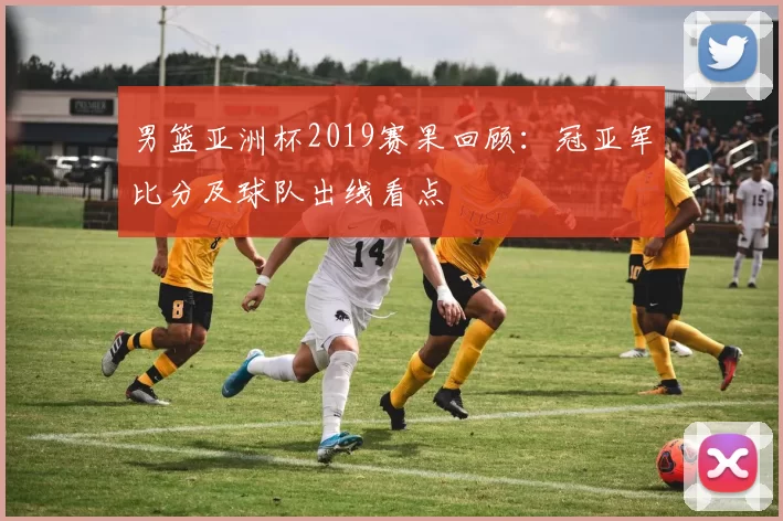 男篮亚洲杯2019赛果回顾：冠亚军比分及球队出线看点