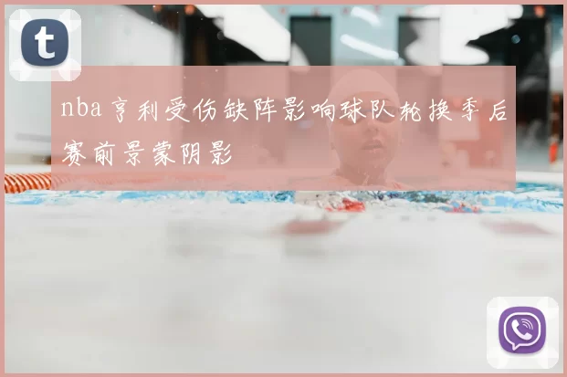 nba亨利受伤缺阵影响球队轮换季后赛前景蒙阴影