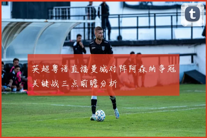 英超粤语直播曼城对阵阿森纳争冠关键战三点前瞻分析