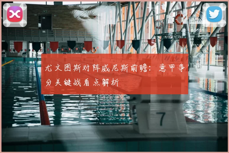 尤文图斯对阵威尼斯前瞻:意甲争分关键战看点解析