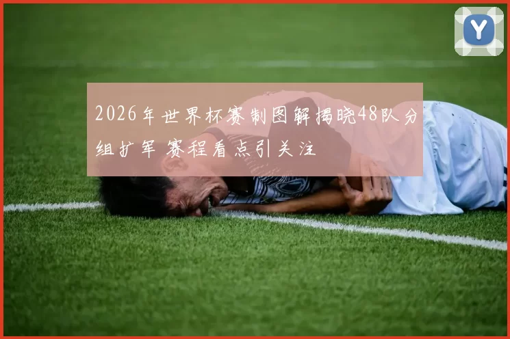 2026年世界杯赛制图解揭晓48队分组扩军 赛程看点引关注