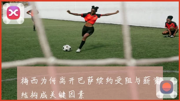 梅西为何离开巴萨续约受阻与薪资结构成关键因素