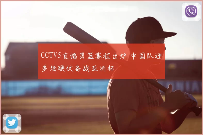 CCTV5直播男篮赛程出炉 中国队迎多场硬仗备战亚洲杯