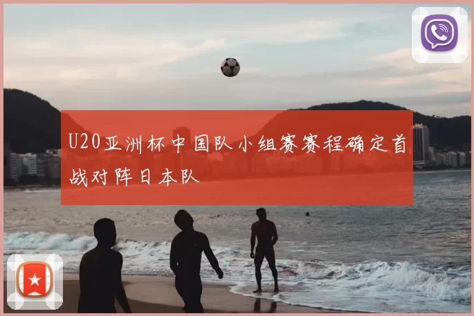 U20亚洲杯中国队小组赛赛程确定首战对阵日本队